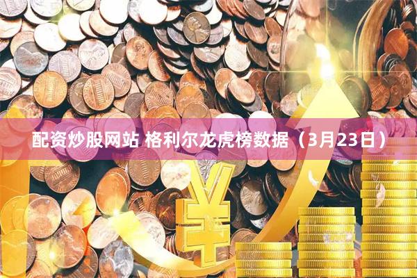 配资炒股网站 格利尔龙虎榜数据（3月23日）